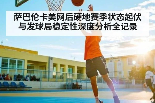 萨巴伦卡美网后硬地赛季状态起伏与发球局稳定性深度分析全记录 - www.c7c7.app