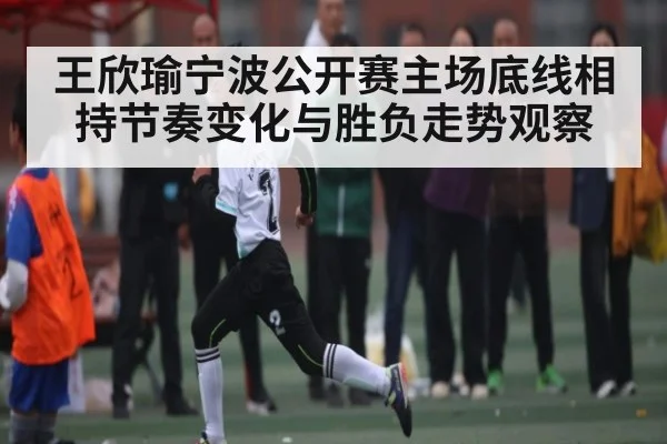 王欣瑜宁波公开赛主场底线相持节奏变化与胜负走势观察 - www.c7c7.app