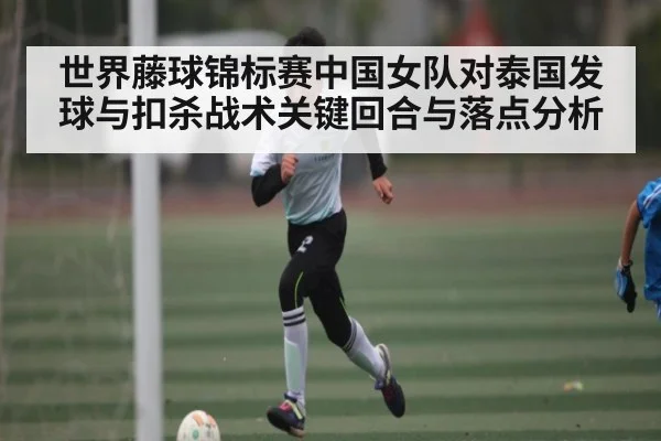 世界藤球锦标赛中国女队对泰国发球与扣杀战术关键回合与落点分析 - www.c7c7.app