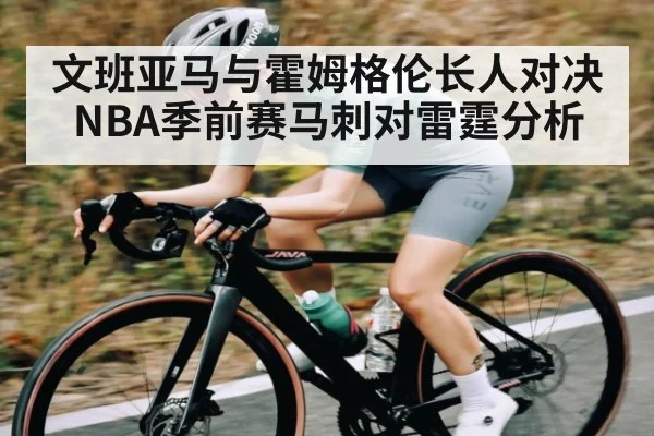 文班亚马与霍姆格伦长人对决 NBA季前赛马刺对雷霆分析 - www.c7c7.app
