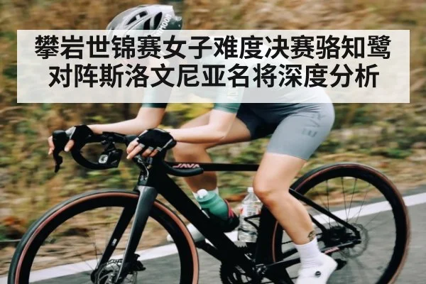 攀岩世锦赛女子难度决赛骆知鹭对阵斯洛文尼亚名将深度分析 - www.c7c7.app