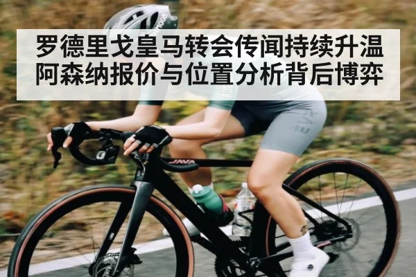 罗德里戈皇马转会传闻持续升温 阿森纳报价与位置分析背后博弈 - www.c7c7.app