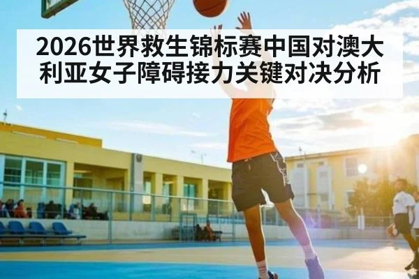2026世界救生锦标赛中国对澳大利亚女子障碍接力关键对决分析 - www.c7c7.app