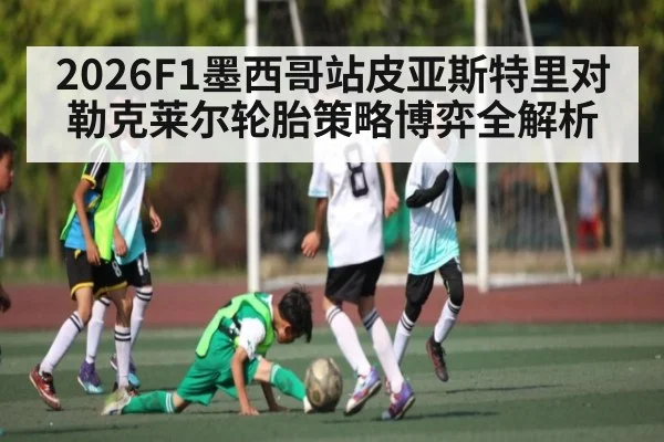 2026F1墨西哥站皮亚斯特里对勒克莱尔轮胎策略博弈全解析