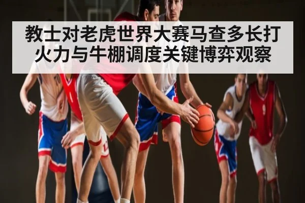 教士对老虎世界大赛马查多长打火力与牛棚调度关键博弈观察（c7）