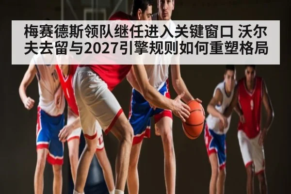 梅赛德斯领队继任进入关键窗口 沃尔夫去留与2027引擎规则如何重塑格局 - www.c7c7.app